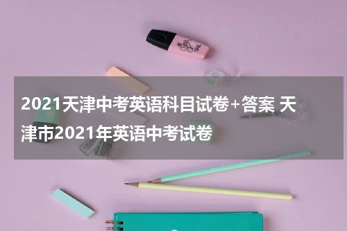 2021天津中考英语科目试卷+答案 天津市2021年英语中考试卷