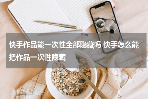 快手作品能一次性全部隐藏吗 快手怎么能把作品一次性隐藏