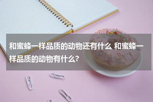 和蜜蜂一样品质的动物还有什么 和蜜蜂一样品质的动物有什么?