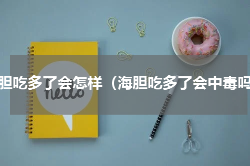 海胆吃多了会怎样（海胆吃多了会中毒吗）