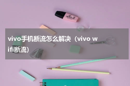 vivo手机断流怎么解决（vivo wifi断流）