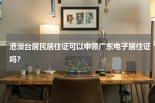 港澳台居民居住证可以申领广东电子居住证吗？