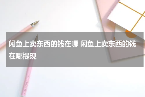 闲鱼上卖东西的钱在哪 闲鱼上卖东西的钱在哪提现