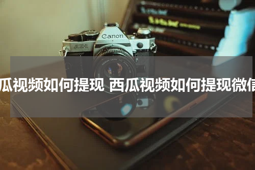 西瓜视频如何提现 西瓜视频如何提现微信