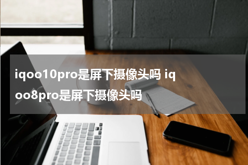 iqoo10pro是屏下摄像头吗 iqoo8pro是屏下摄像头吗