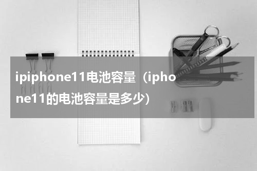 ipiphone11电池容量（iphone11的电池容量是多少）
