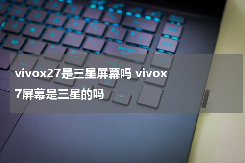 vivox27是三星屏幕吗 vivox7屏幕是三星的吗