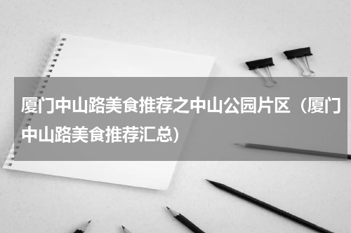 厦门中山路美食推荐之中山公园片区（厦门中山路美食推荐汇总）