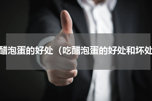 吃醋泡蛋的好处（吃醋泡蛋的好处和坏处）