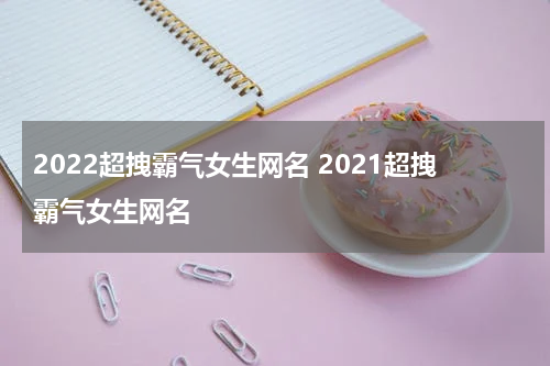 2022超拽霸气女生网名 2021超拽霸气女生网名