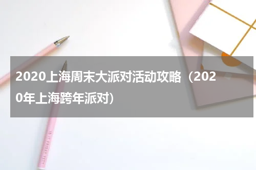 2020上海周末大派对活动攻略（2020年上海跨年派对）