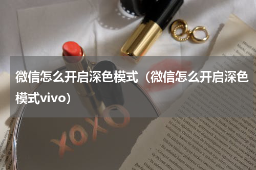 微信怎么开启深色模式（微信怎么开启深色模式vivo）