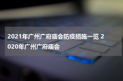 2021年广州广府庙会防疫措施一览 2020年广州广府庙会