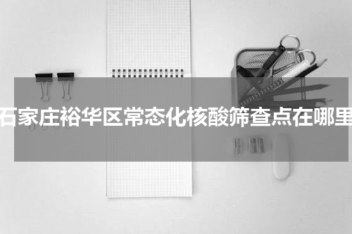 石家庄裕华区常态化核酸筛查点在哪里