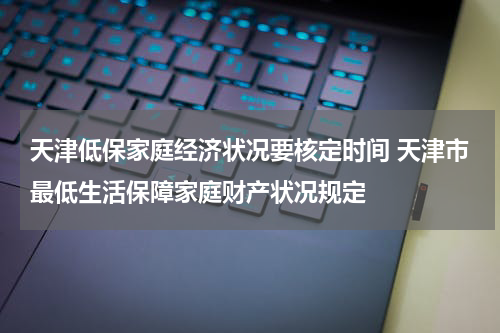 天津低保家庭经济状况要核定时间 天津市最低生活保障家庭财产状况规定
