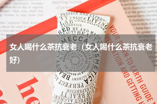 女人喝什么茶抗衰老（女人喝什么茶抗衰老好）