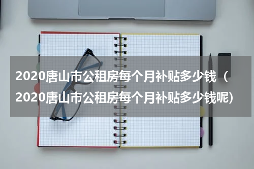 2020唐山市公租房每个月补贴多少钱（2020唐山市公租房每个月补贴多少钱呢）