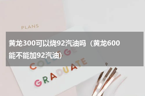 黄龙300可以烧92汽油吗（黄龙600能不能加92汽油）