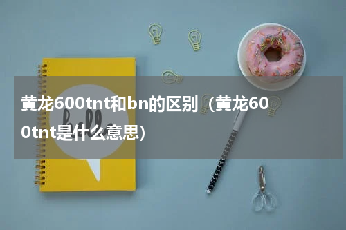 黄龙600tnt和bn的区别（黄龙600tnt是什么意思）