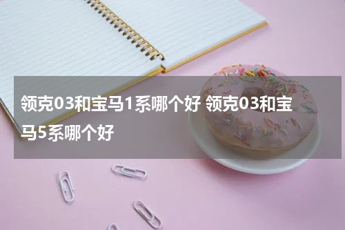 领克03和宝马1系哪个好 领克03和宝马5系哪个好