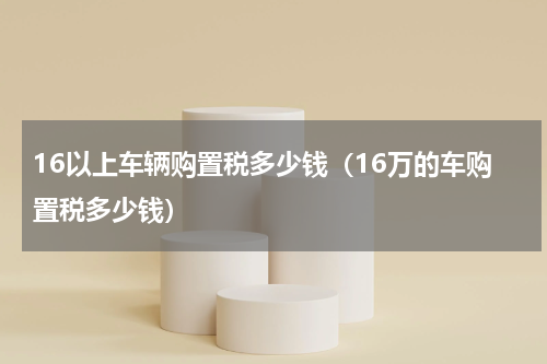 16以上车辆购置税多少钱（16万的车购置税多少钱）