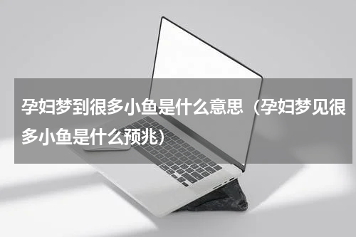 孕妇梦到很多小鱼是什么意思（孕妇梦见很多小鱼是什么预兆）