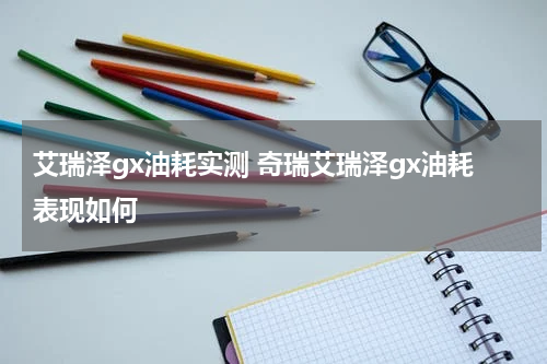 艾瑞泽gx油耗实测 奇瑞艾瑞泽gx油耗表现如何