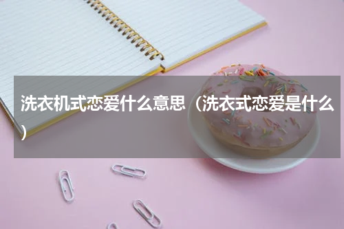 洗衣机式恋爱什么意思（洗衣式恋爱是什么）