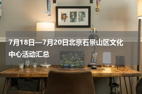 7月18日—7月20日北京石景山区文化中心活动汇总