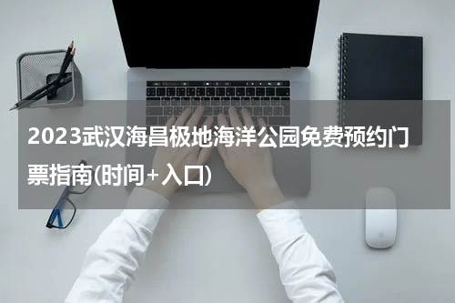 2023武汉海昌极地海洋公园免费预约门票指南(时间+入口)