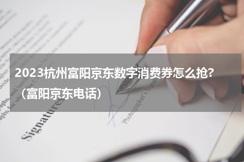2023杭州富阳京东数字消费券怎么抢?（富阳京东电话）