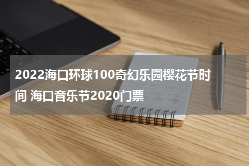 2022海口环球100奇幻乐园樱花节时间 海口音乐节2020门票