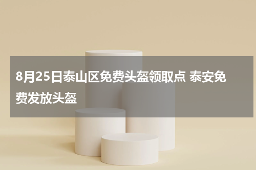 8月25日泰山区免费头盔领取点 泰安免费发放头盔