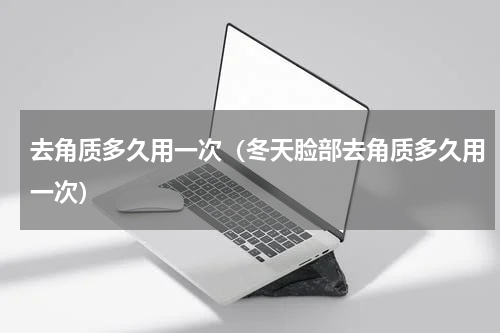 去角质多久用一次（冬天脸部去角质多久用一次）