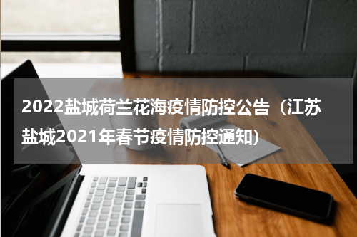 2022盐城荷兰花海疫情防控公告（江苏盐城2021年春节疫情防控通知）