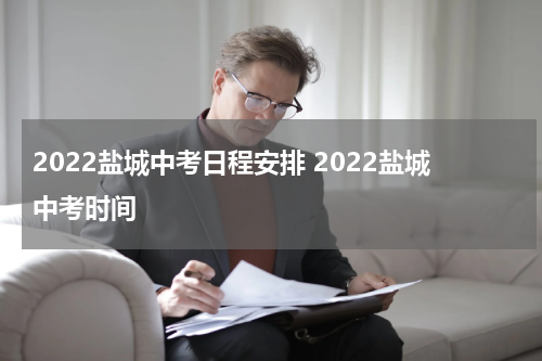 2022盐城中考日程安排 2022盐城中考时间