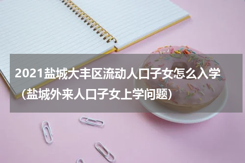 2021盐城大丰区流动人口子女怎么入学（盐城外来人口子女上学问题）