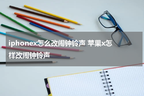 iphonex怎么改闹钟铃声 苹果x怎样改闹钟铃声