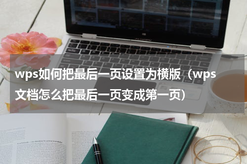 wps如何把最后一页设置为横版（wps文档怎么把最后一页变成第一页）