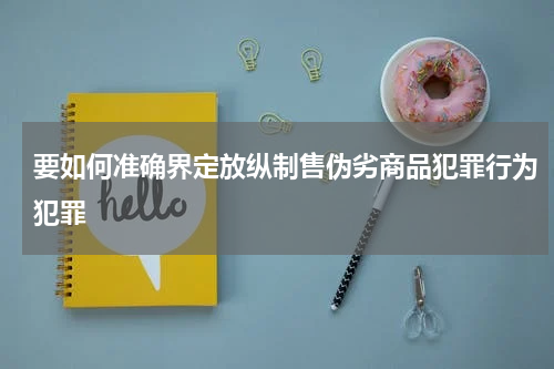 要如何准确界定放纵制售伪劣商品犯罪行为犯罪