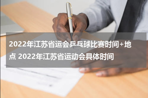 2022年江苏省运会乒乓球比赛时间+地点 2022年江苏省运动会具体时间