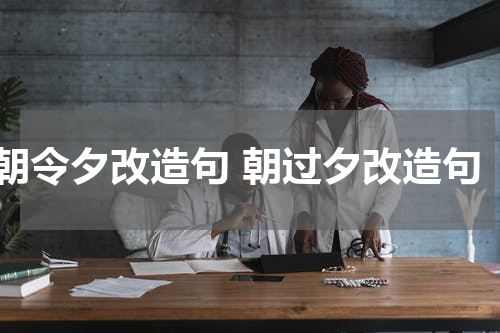 朝令夕改造句 朝过夕改造句