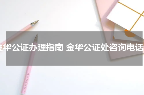 金华公证办理指南 金华公证处咨询电话
