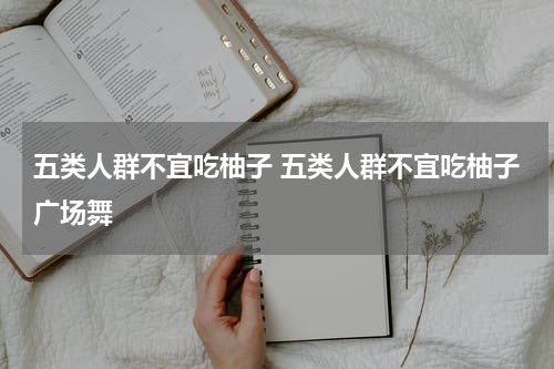 五类人群不宜吃柚子 五类人群不宜吃柚子广场舞