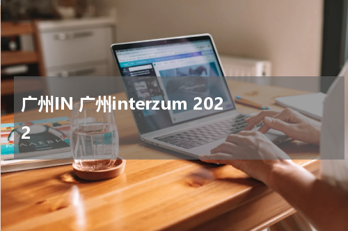 广州IN 广州interzum 2022