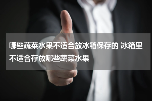 哪些蔬菜水果不适合放冰箱保存的 冰箱里不适合存放哪些蔬菜水果