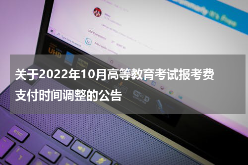关于2022年10月高等教育考试报考费支付时间调整的公告
