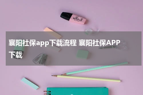 襄阳社保app下载流程 襄阳社保APP下载