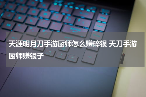 天涯明月刀手游厨师怎么赚碎银 天刀手游厨师赚银子