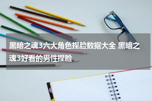 黑暗之魂3六大角色捏脸数据大全 黑暗之魂3好看的男性捏脸